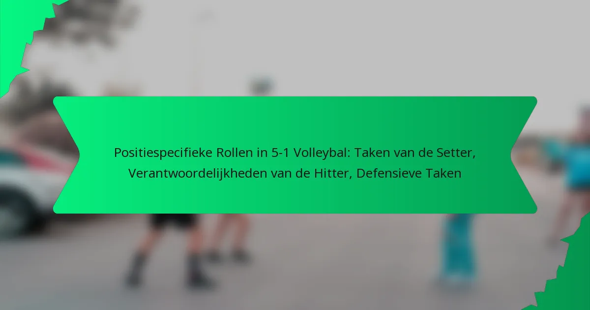 Positiespecifieke Rollen in 5-1 Volleybal: Taken van de Setter, Verantwoordelijkheden van de Hitter, Defensieve Taken