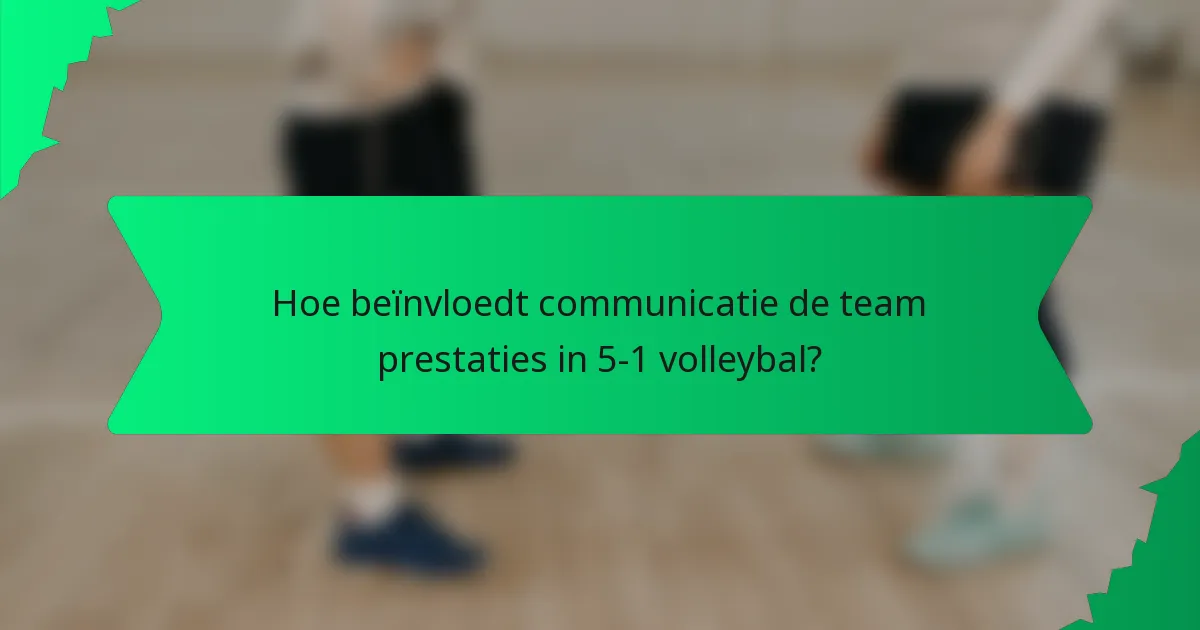 Hoe beïnvloedt communicatie de team prestaties in 5-1 volleybal?