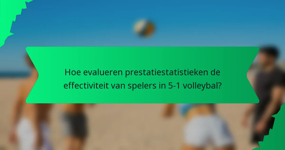 Hoe evalueren prestatiestatistieken de effectiviteit van spelers in 5-1 volleybal?