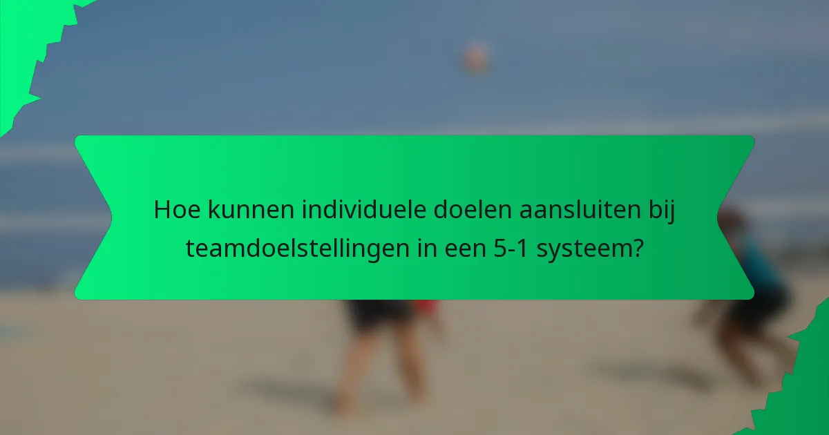 Hoe kunnen individuele doelen aansluiten bij teamdoelstellingen in een 5-1 systeem?