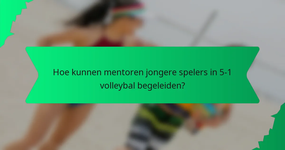 Hoe kunnen mentoren jongere spelers in 5-1 volleybal begeleiden?