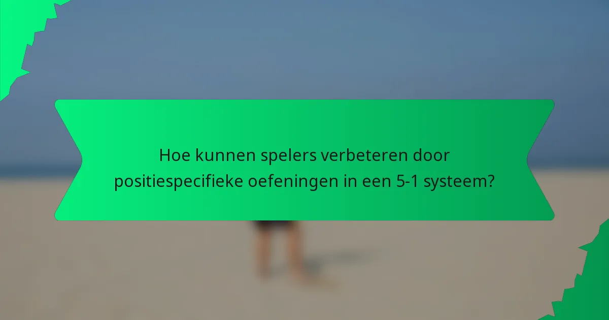 Hoe kunnen spelers verbeteren door positiespecifieke oefeningen in een 5-1 systeem?