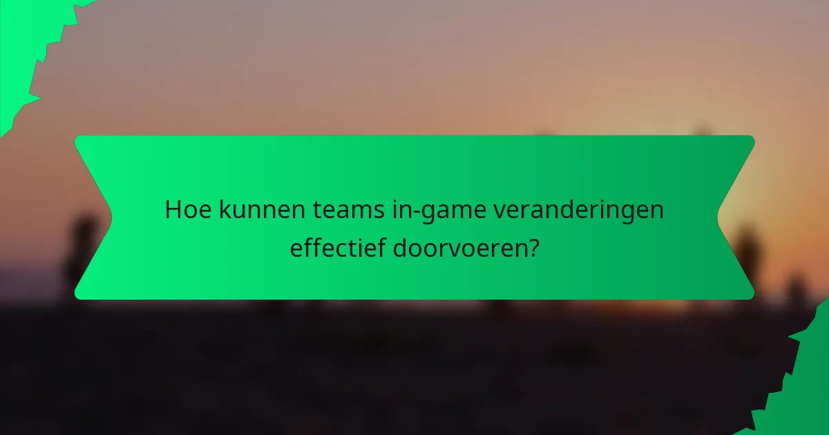 Hoe kunnen teams in-game veranderingen effectief doorvoeren?