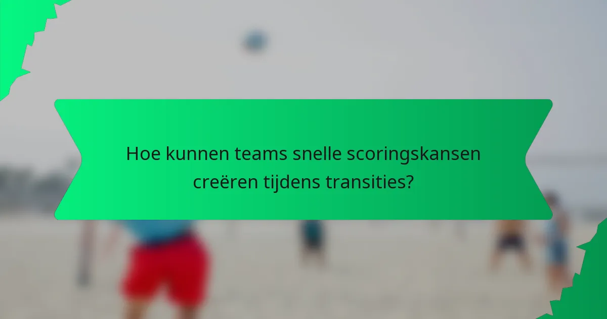 Hoe kunnen teams snelle scoringskansen creëren tijdens transities?