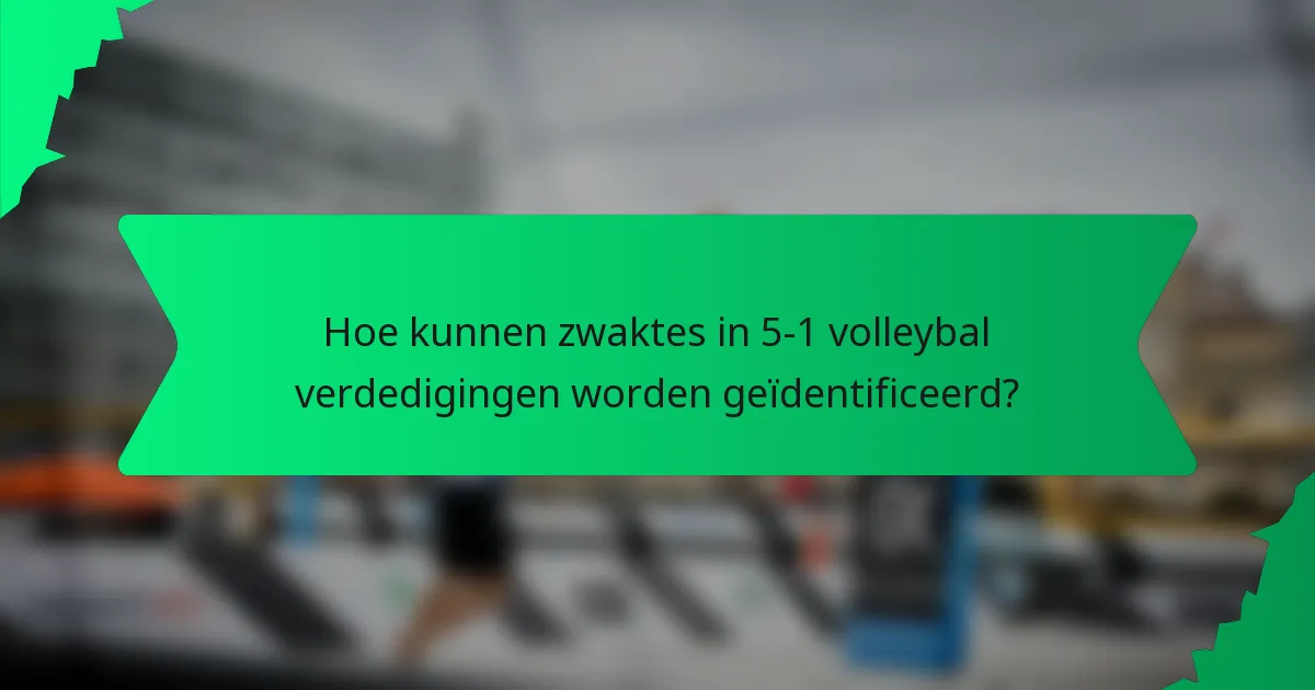 Hoe kunnen zwaktes in 5-1 volleybal verdedigingen worden geïdentificeerd?