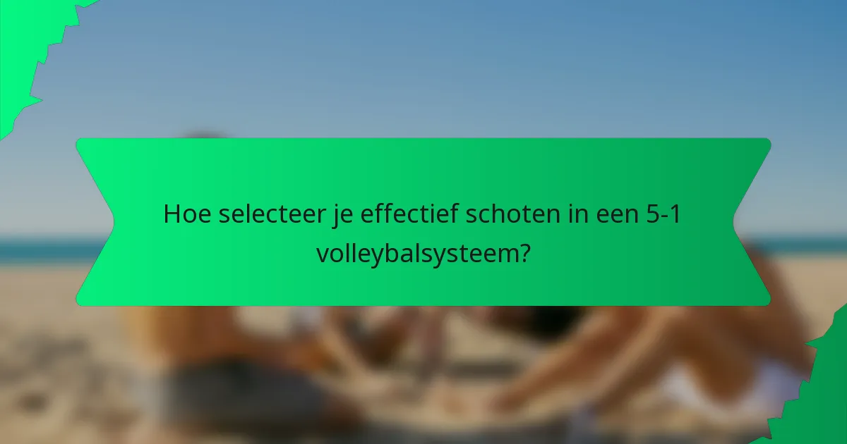 Hoe selecteer je effectief schoten in een 5-1 volleybalsysteem?