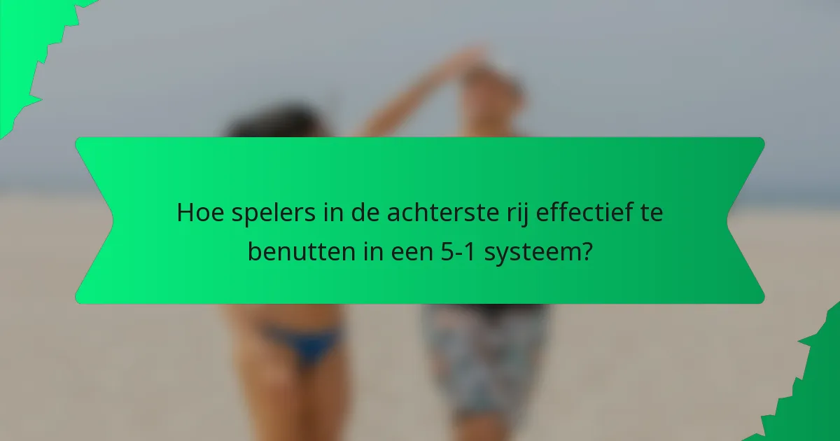 Hoe spelers in de achterste rij effectief te benutten in een 5-1 systeem?