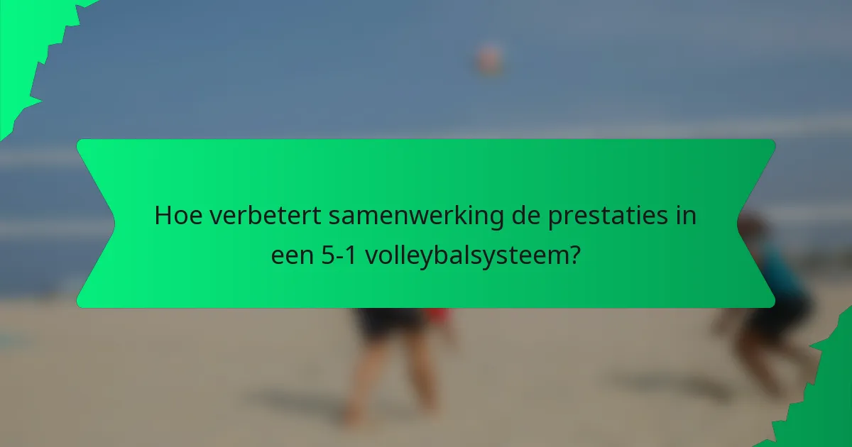 Hoe verbetert samenwerking de prestaties in een 5-1 volleybalsysteem?