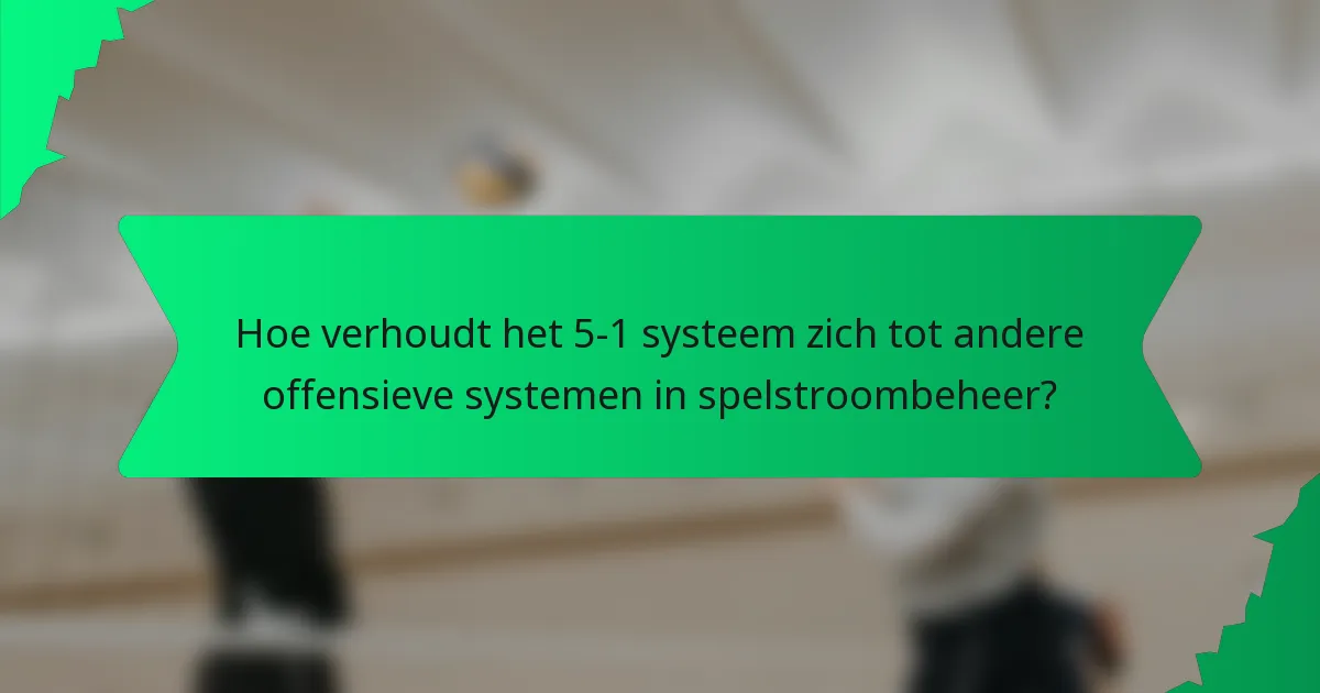 Hoe verhoudt het 5-1 systeem zich tot andere offensieve systemen in spelstroombeheer?