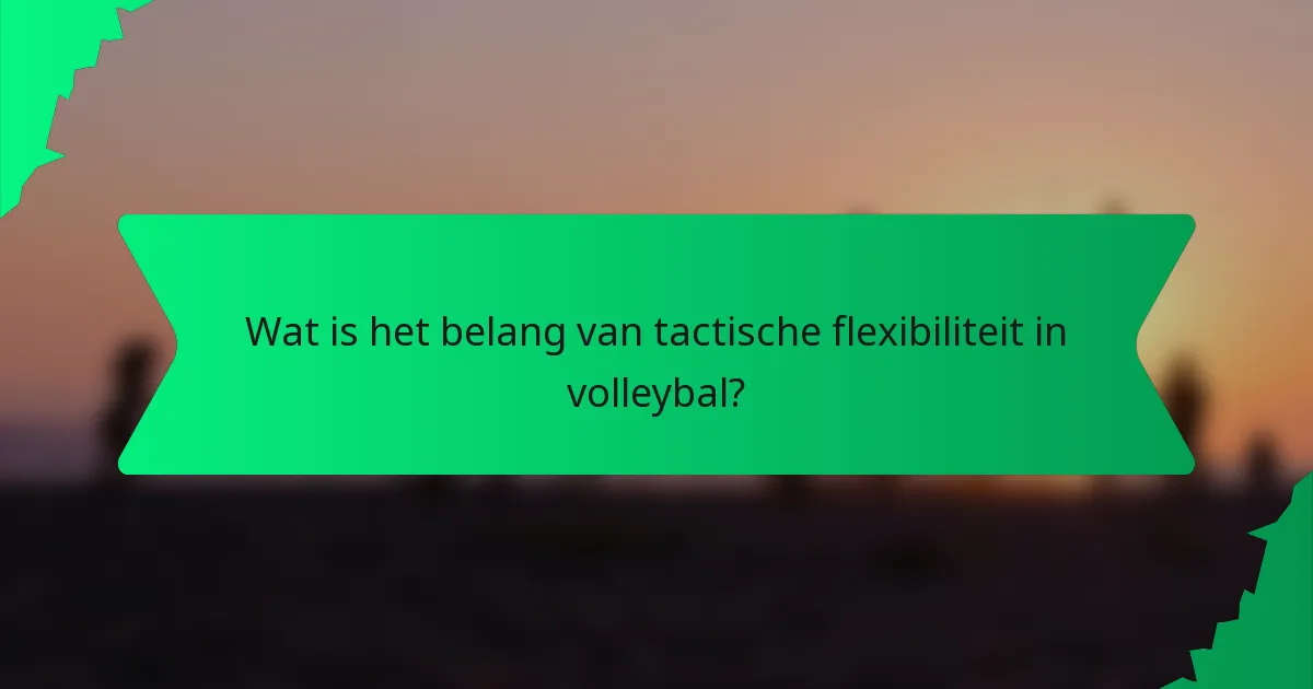Wat is het belang van tactische flexibiliteit in volleybal?