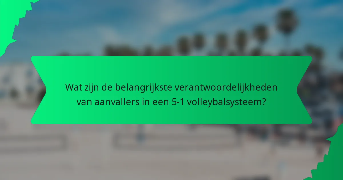 Wat zijn de belangrijkste verantwoordelijkheden van aanvallers in een 5-1 volleybalsysteem?