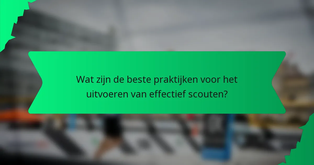 Wat zijn de beste praktijken voor het uitvoeren van effectief scouten?