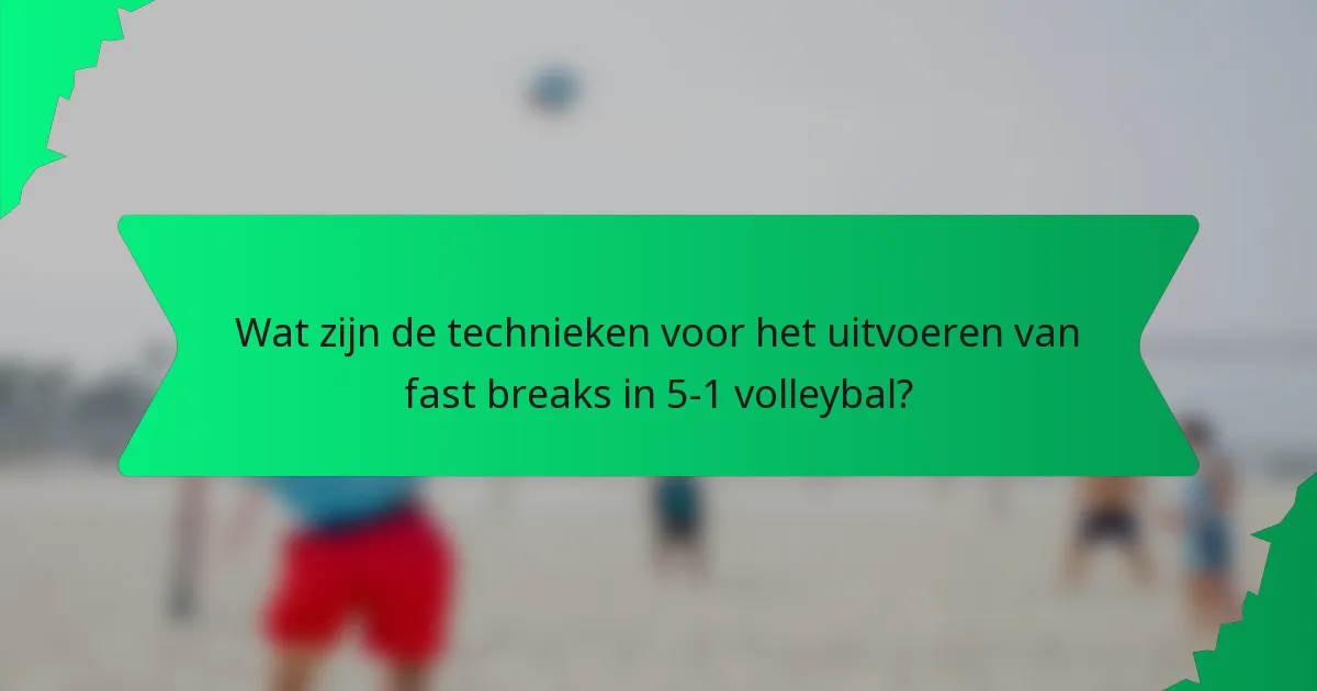Wat zijn de technieken voor het uitvoeren van fast breaks in 5-1 volleybal?