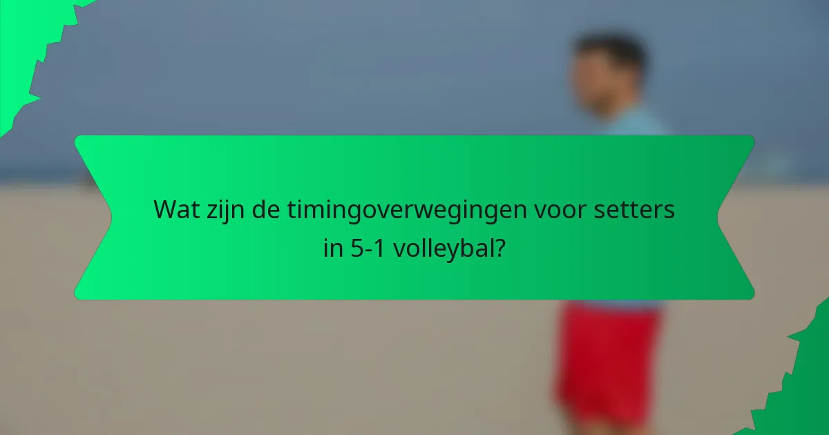 Wat zijn de timingoverwegingen voor setters in 5-1 volleybal?