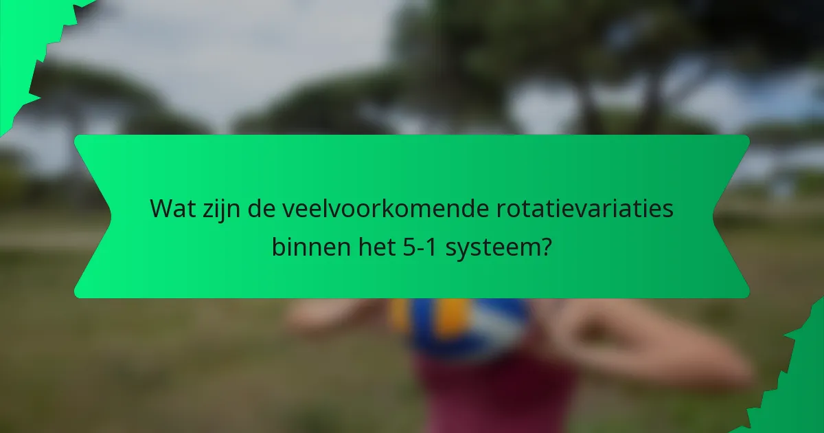Wat zijn de veelvoorkomende rotatievariaties binnen het 5-1 systeem?