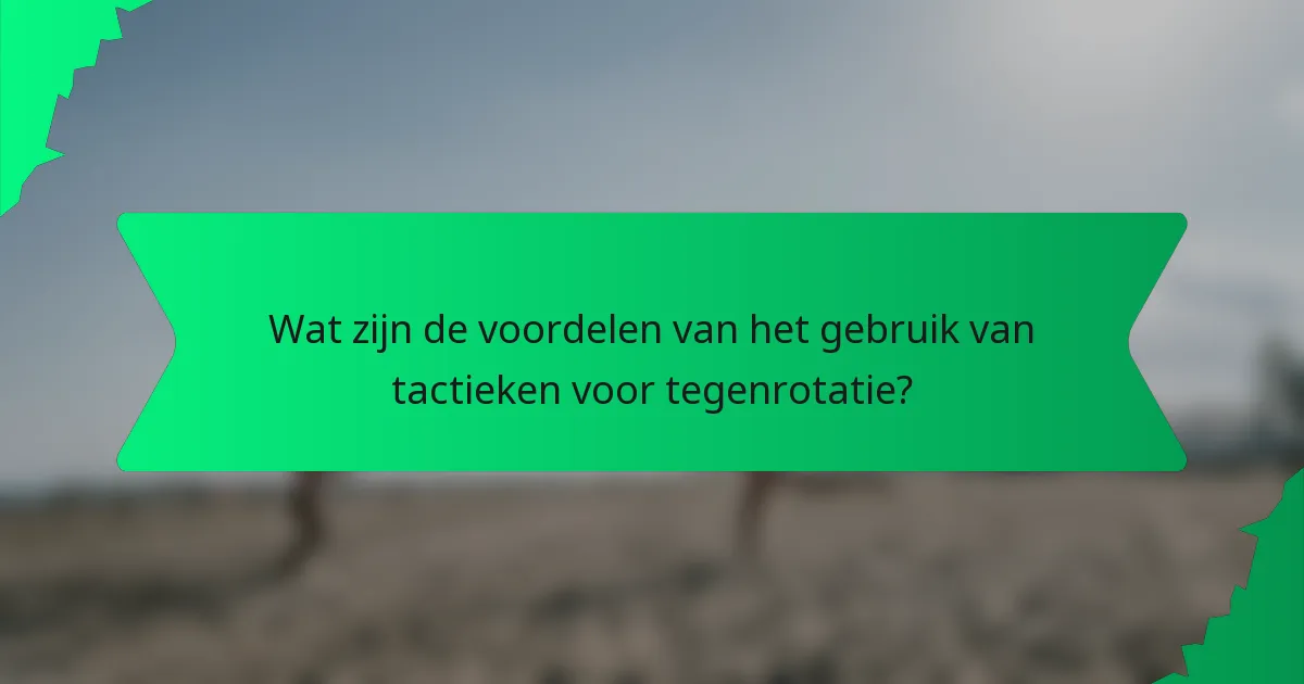 Wat zijn de voordelen van het gebruik van tactieken voor tegenrotatie?
