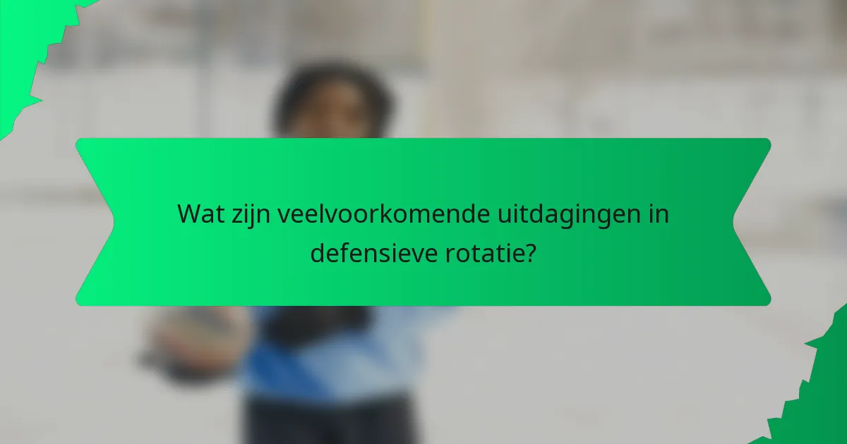 Wat zijn veelvoorkomende uitdagingen in defensieve rotatie?