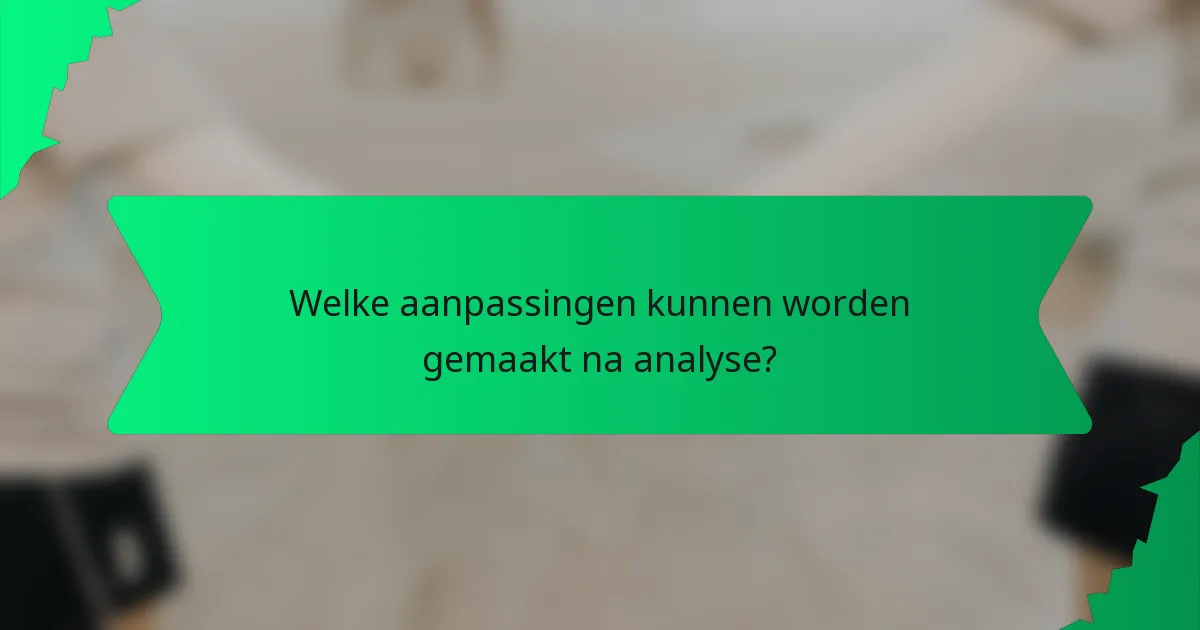 Welke aanpassingen kunnen worden gemaakt na analyse?