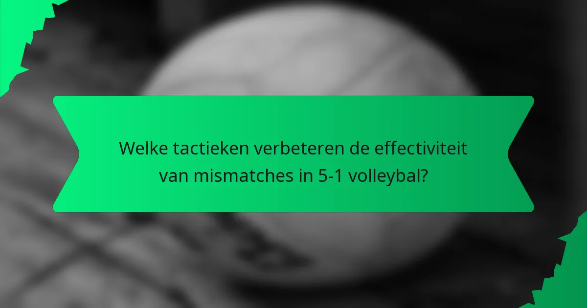 Welke tactieken verbeteren de effectiviteit van mismatches in 5-1 volleybal?