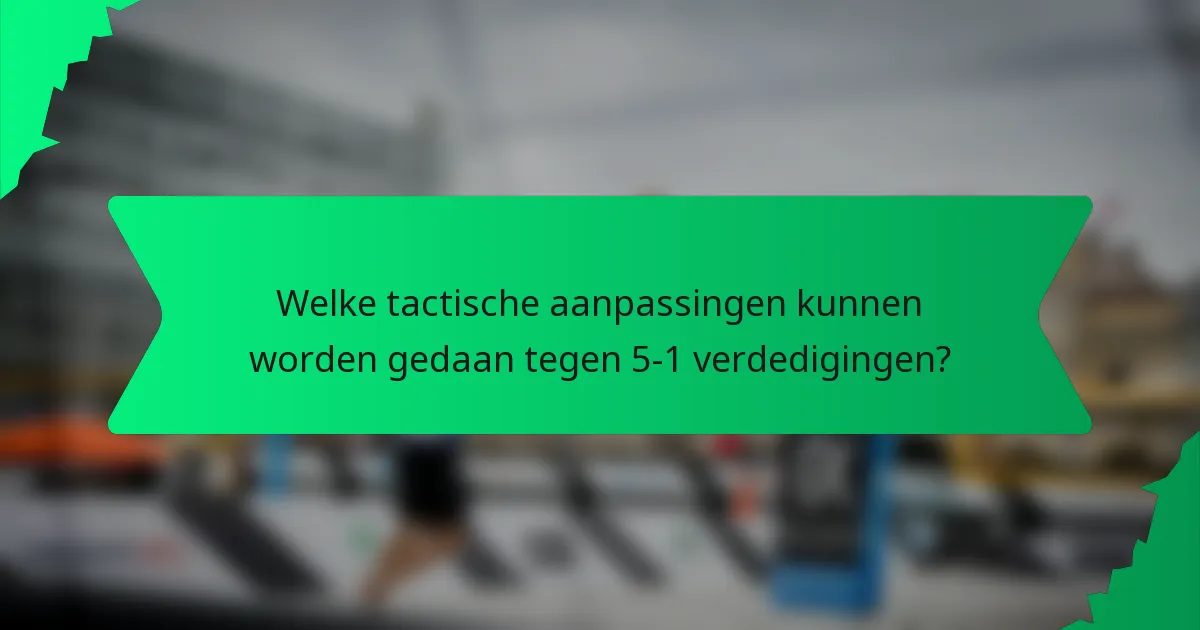 Welke tactische aanpassingen kunnen worden gedaan tegen 5-1 verdedigingen?