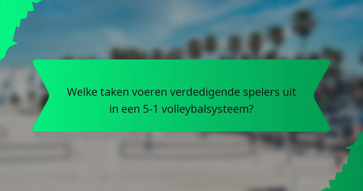 Welke taken voeren verdedigende spelers uit in een 5-1 volleybalsysteem?